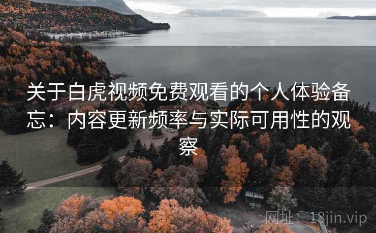 关于白虎视频免费观看的个人体验备忘：内容更新频率与实际可用性的观察