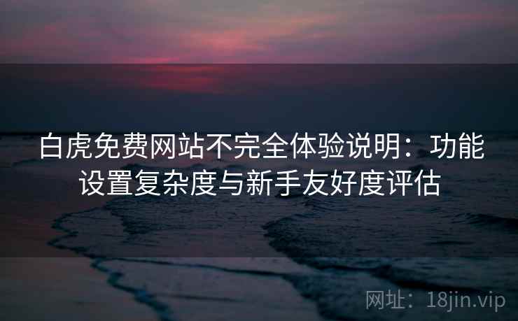 白虎免费网站不完全体验说明:功能设置复杂度与新手友好度评估 白虎免费网站不完全体验说明:功能设置复杂度与新手友好度评估