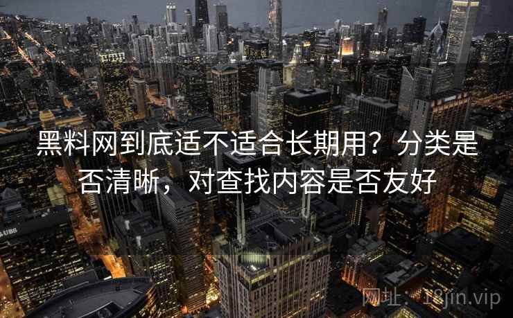 黑料网到底适不适合长期用?分类是否清晰,对查找内容是否友好 黑料网到底适不适合长期用?分类是否清晰,对查找内容是否友好
