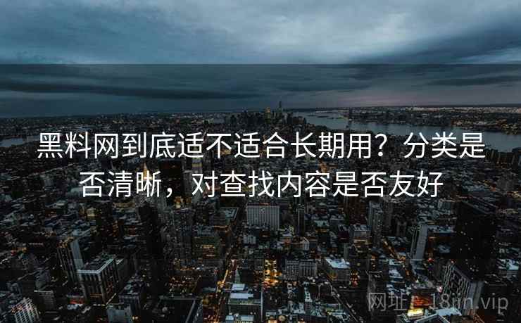 黑料网到底适不适合长期用？分类是否清晰，对查找内容是否友好