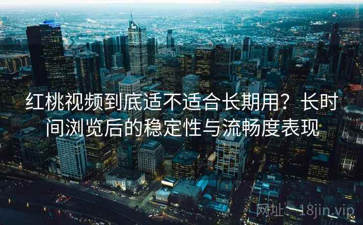 红桃视频到底适不适合长期用？长时间浏览后的稳定性与流畅度表现