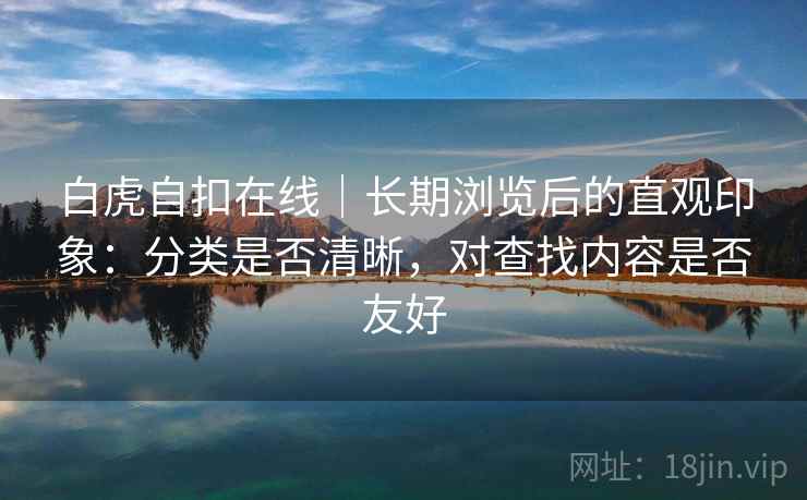 白虎自扣在线｜长期浏览后的直观印象：分类是否清晰，对查找内容是否友好