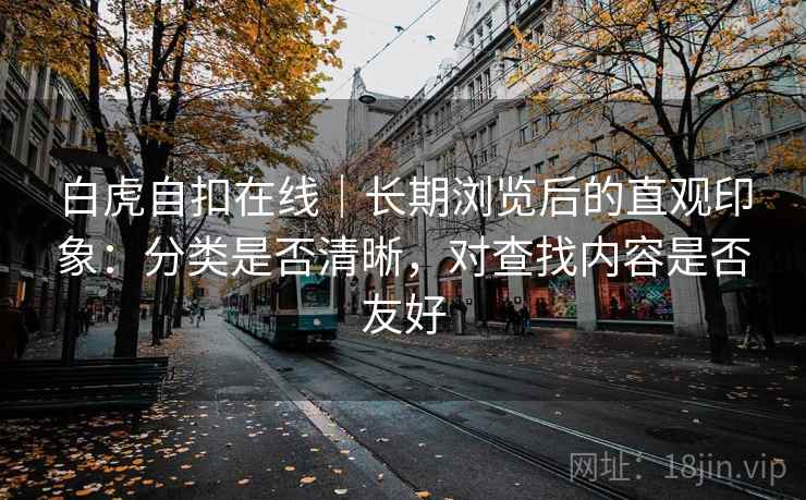 白虎自扣在线|长期浏览后的直观印象:分类是否清晰,对查找内容是否友好 白虎自扣在线|长期浏览后的直观印象:分类是否清晰,对查找内容是否友好