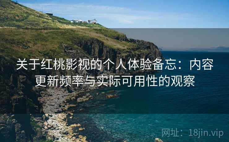 关于红桃影视的个人体验备忘：内容更新频率与实际可用性的观察