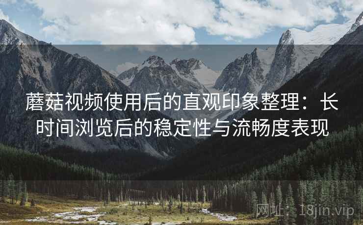 蘑菇视频使用后的直观印象整理:长时间浏览后的稳定性与流畅度表现 蘑菇视频使用后的直观印象整理:长时间浏览后的稳定性与流畅度表现