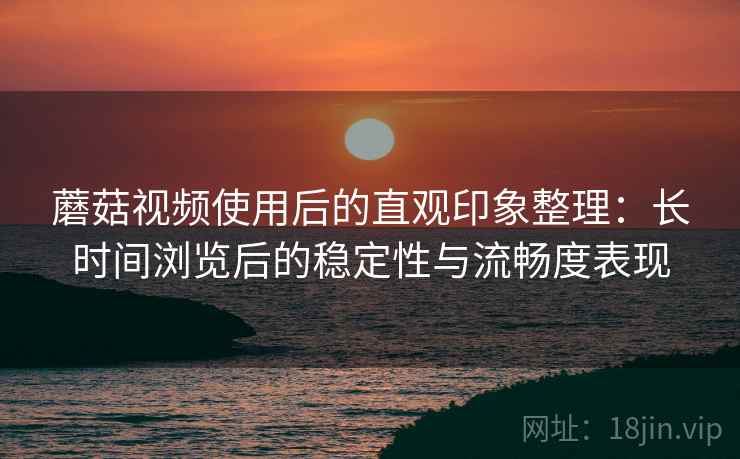 蘑菇视频使用后的直观印象整理:长时间浏览后的稳定性与流畅度表现 蘑菇视频使用后的直观印象整理:长时间浏览后的稳定性与流畅度表现
