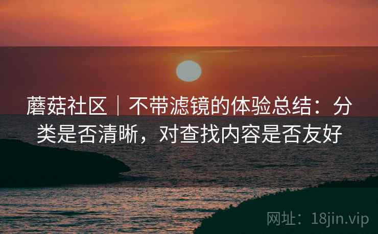 蘑菇社区｜不带滤镜的体验总结：分类是否清晰，对查找内容是否友好