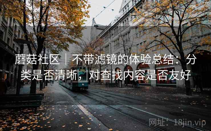 蘑菇社区|不带滤镜的体验总结:分类是否清晰,对查找内容是否友好 蘑菇社区|不带滤镜的体验总结:分类是否清晰,对查找内容是否友好
