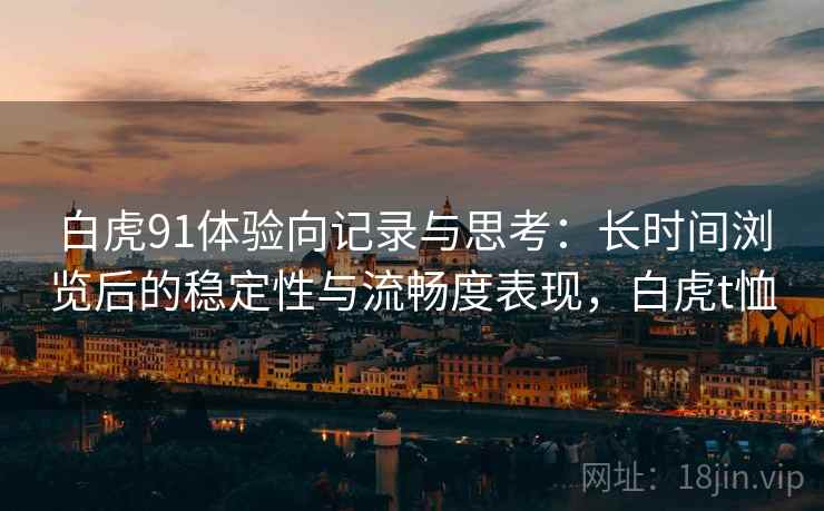 白虎91体验向记录与思考：长时间浏览后的稳定性与流畅度表现，白虎t恤