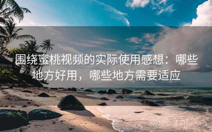 围绕蜜桃视频的实际使用感想:哪些地方好用,哪些地方需要适应 围绕蜜桃视频的实际使用感想:哪些地方好用,哪些地方需要适应