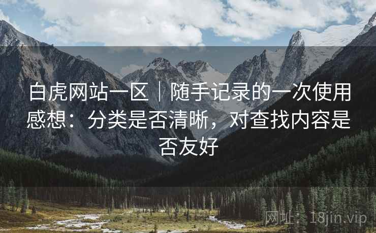 白虎网站一区|随手记录的一次使用感想:分类是否清晰,对查找内容是否友好 白虎网站一区|随手记录的一次使用感想:分类是否清晰,对查找内容是否友好