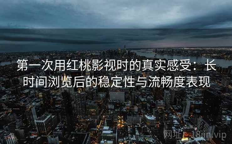 第一次用红桃影视时的真实感受:长时间浏览后的稳定性与流畅度表现 第一次用红桃影视时的真实感受:长时间浏览后的稳定性与流畅度表现