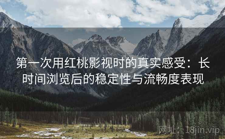 第一次用红桃影视时的真实感受:长时间浏览后的稳定性与流畅度表现 第一次用红桃影视时的真实感受:长时间浏览后的稳定性与流畅度表现