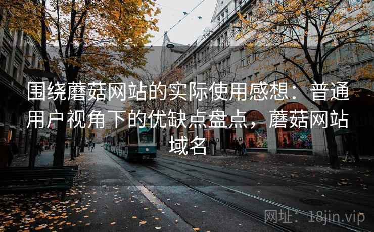 围绕蘑菇网站的实际使用感想:普通用户视角下的优缺点盘点,蘑菇网站域名 围绕蘑菇网站的实际使用感想:普通用户视角下的优缺点盘点,蘑菇网站域名