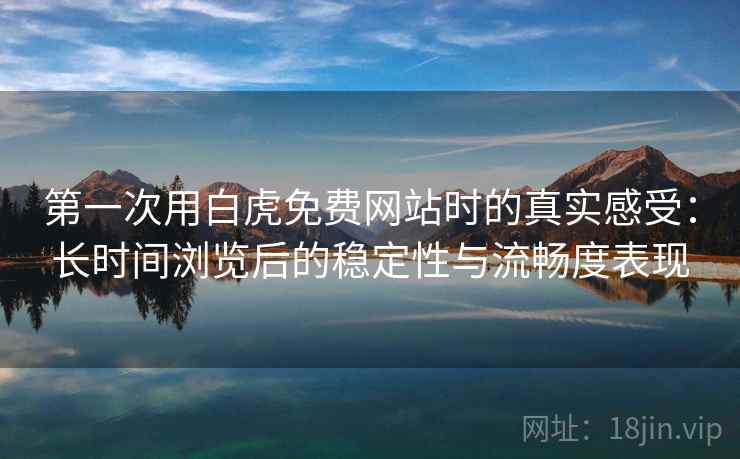 第一次用白虎免费网站时的真实感受：长时间浏览后的稳定性与流畅度表现