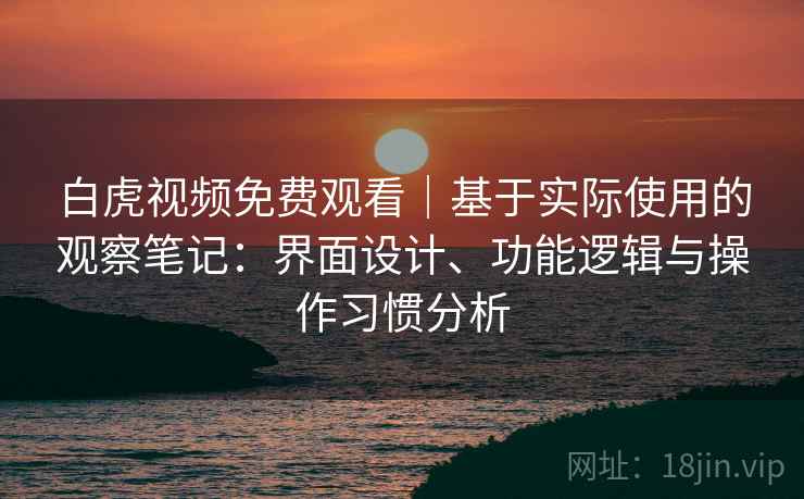 白虎视频免费观看|基于实际使用的观察笔记:界面设计、功能逻辑与操作习惯分析 白虎视频免费观看|基于实际使用的观察笔记:界面设计、功能逻辑与操作习惯分析