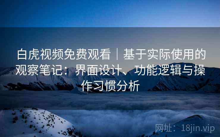 白虎视频免费观看｜基于实际使用的观察笔记：界面设计、功能逻辑与操作习惯分析