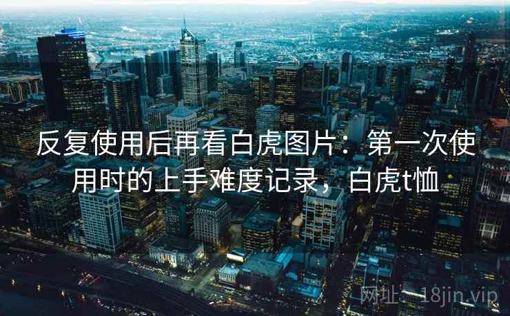 反复使用后再看白虎图片：第一次使用时的上手难度记录，白虎t恤