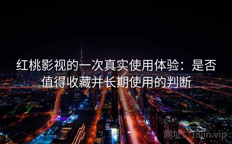 红桃影视的一次真实使用体验:是否值得收藏并长期使用的判断 红桃影视的一次真实使用体验:是否值得收藏并长期使用的判断