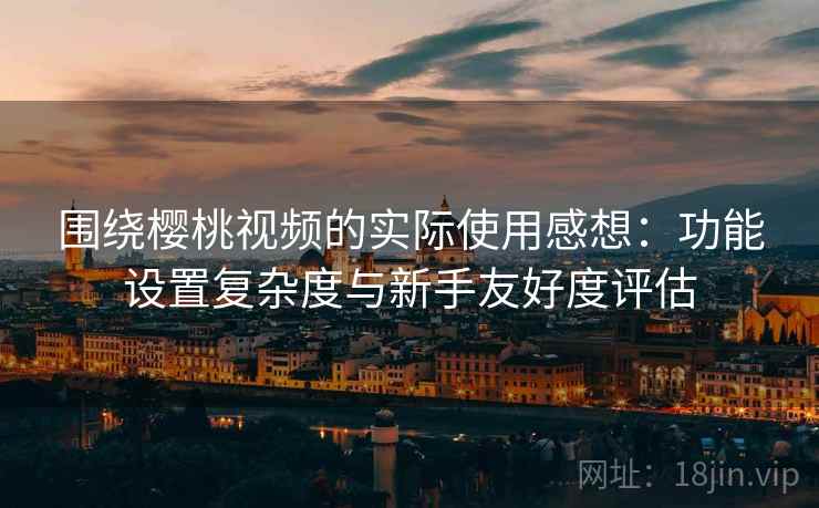围绕樱桃视频的实际使用感想:功能设置复杂度与新手友好度评估 围绕樱桃视频的实际使用感想:功能设置复杂度与新手友好度评估