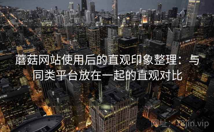 蘑菇网站使用后的直观印象整理：与同类平台放在一起的直观对比
