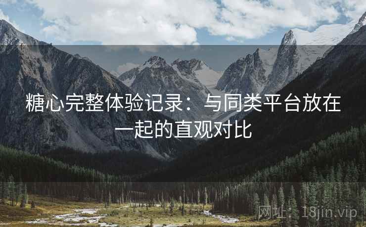 糖心完整体验记录:与同类平台放在一起的直观对比 糖心完整体验记录:与同类平台放在一起的直观对比