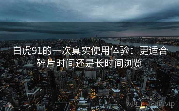 白虎91的一次真实使用体验：更适合碎片时间还是长时间浏览