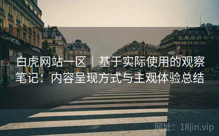 白虎网站一区｜基于实际使用的观察笔记：内容呈现方式与主观体验总结