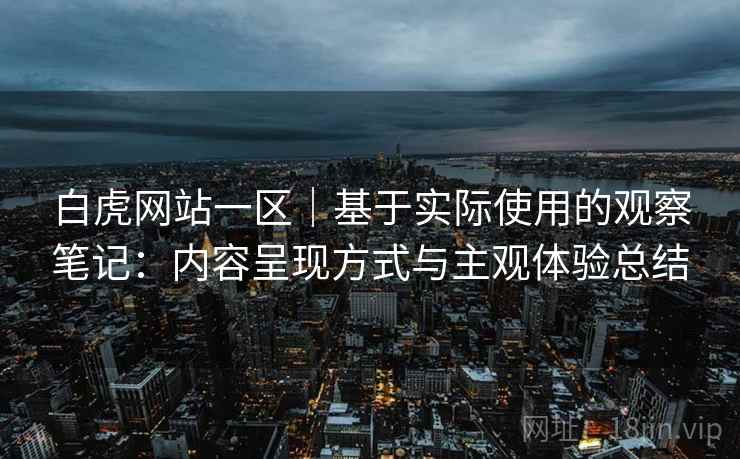 白虎网站一区｜基于实际使用的观察笔记：内容呈现方式与主观体验总结