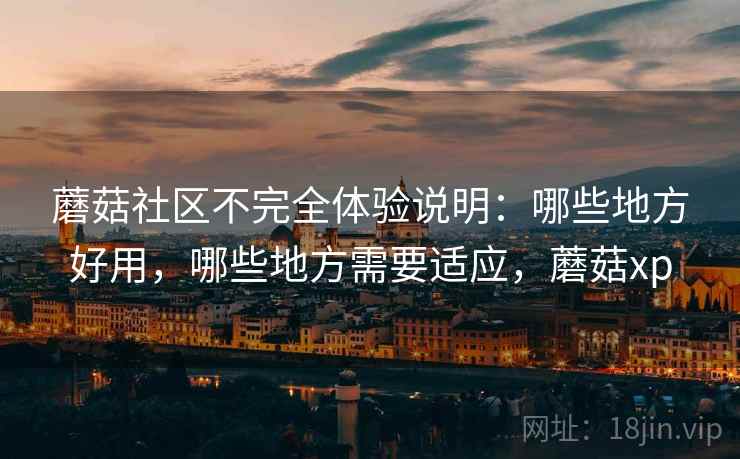 蘑菇社区不完全体验说明:哪些地方好用,哪些地方需要适应,蘑菇xp 蘑菇社区不完全体验说明:哪些地方好用,哪些地方需要适应,蘑菇xp