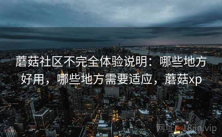 蘑菇社区不完全体验说明：哪些地方好用，哪些地方需要适应，蘑菇xp