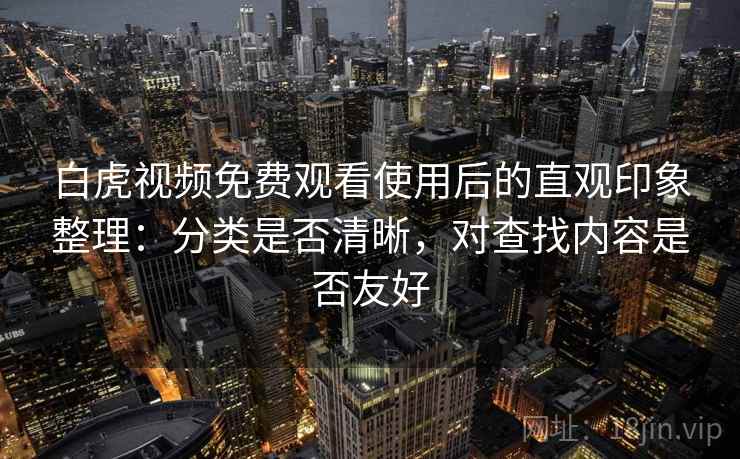 白虎视频免费观看使用后的直观印象整理：分类是否清晰，对查找内容是否友好