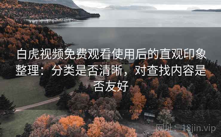 白虎视频免费观看使用后的直观印象整理:分类是否清晰,对查找内容是否友好 白虎视频免费观看使用后的直观印象整理:分类是否清晰,对查找内容是否友好