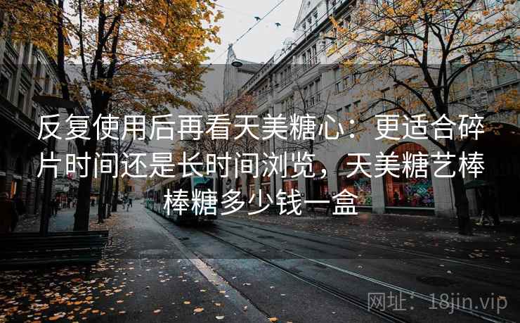 反复使用后再看天美糖心:更适合碎片时间还是长时间浏览,天美糖艺棒棒糖多少钱一盒 反复使用后再看天美糖心:更适合碎片时间还是长时间浏览,天美糖艺棒棒糖多少钱一盒