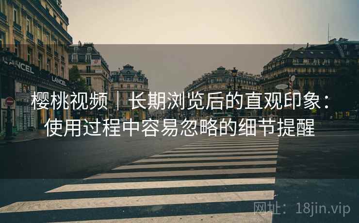 樱桃视频|长期浏览后的直观印象:使用过程中容易忽略的细节提醒 樱桃视频|长期浏览后的直观印象:使用过程中容易忽略的细节提醒