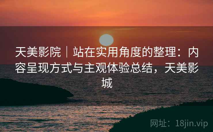 天美影院|站在实用角度的整理:内容呈现方式与主观体验总结,天美影城 天美影院|站在实用角度的整理:内容呈现方式与主观体验总结,天美影城