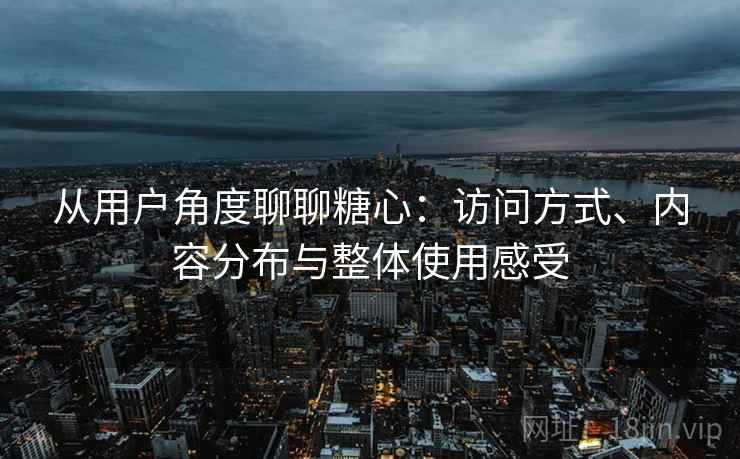 从用户角度聊聊糖心:访问方式、内容分布与整体使用感受 从用户角度聊聊糖心:访问方式、内容分布与整体使用感受