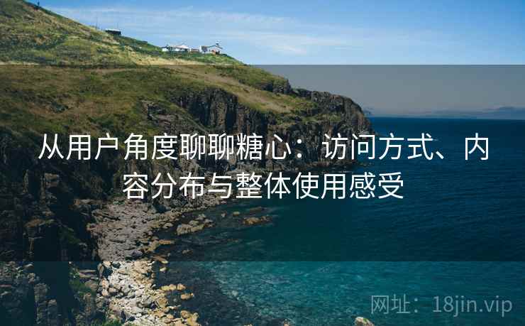从用户角度聊聊糖心:访问方式、内容分布与整体使用感受 从用户角度聊聊糖心:访问方式、内容分布与整体使用感受
